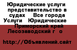 Юридические услуги, представительство в судах. - Все города Услуги » Юридические   . Приморский край,Лесозаводский г. о. 
